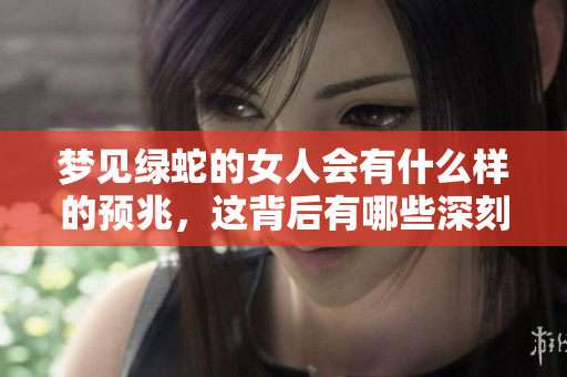 梦见绿蛇的女人会有什么样的预兆，这背后有哪些深刻的含义呢