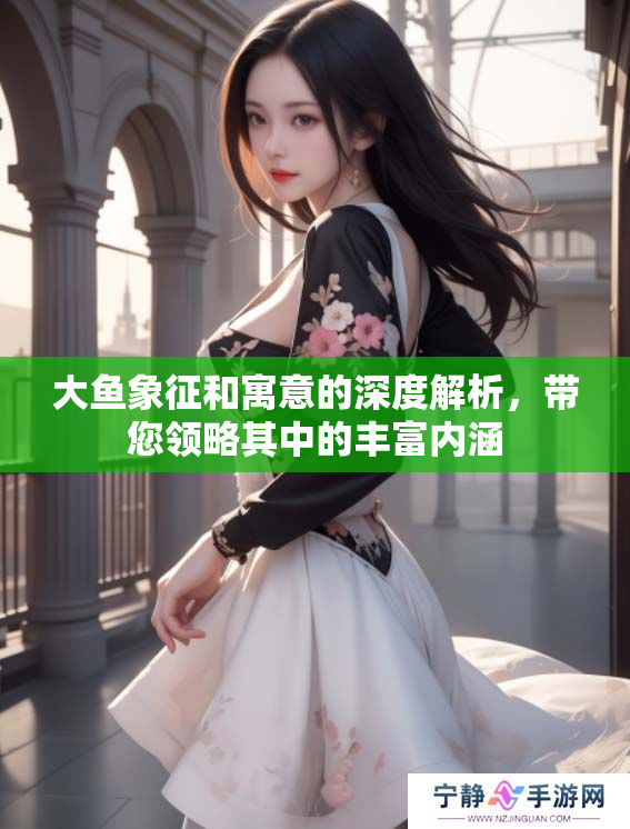 大鱼象征和寓意的深度解析，带您领略其中的丰富内涵