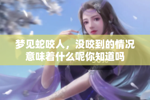 梦见蛇咬人，没咬到的情况意味着什么呢你知道吗