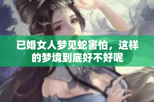 已婚女人梦见蛇害怕，这样的梦境到底好不好呢