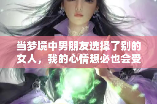 当梦境中男朋友选择了别的女人，我的心情想必也会受到影响吧