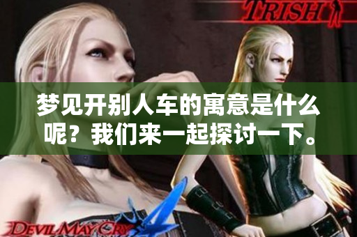 梦见开别人车的寓意是什么呢？我们来一起探讨一下。