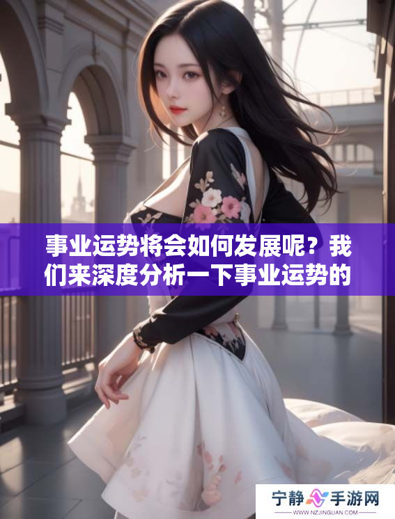 事业运势将会如何发展呢？我们来深度分析一下事业运势的变化。
