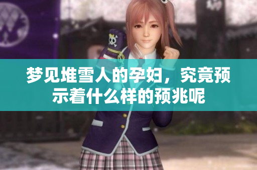 梦见堆雪人的孕妇，究竟预示着什么样的预兆呢