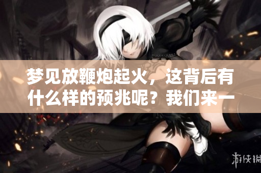 梦见放鞭炮起火，这背后有什么样的预兆呢？我们来一探究竟。