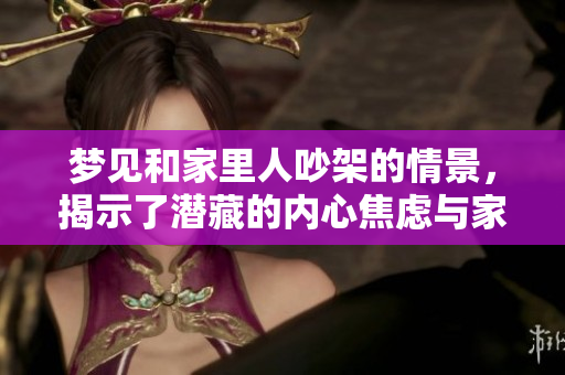 梦见和家里人吵架的情景，揭示了潜藏的内心焦虑与家庭关系的复杂性