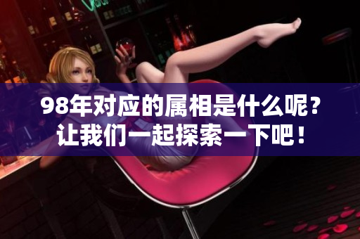 98年对应的属相是什么呢？让我们一起探索一下吧！