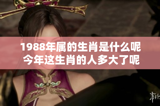 1988年属的生肖是什么呢 今年这生肖的人多大了呢