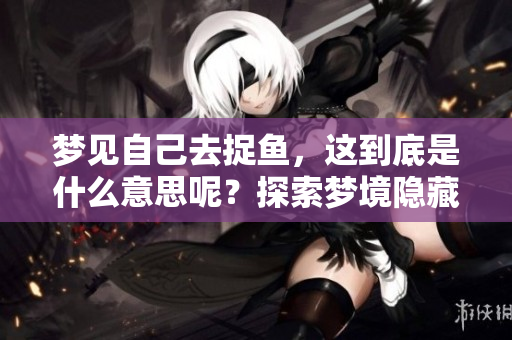 梦见自己去捉鱼，这到底是什么意思呢？探索梦境隐藏的深意与象征。