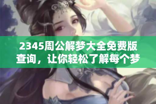 2345周公解梦大全免费版查询，让你轻松了解每个梦的含义与解析
