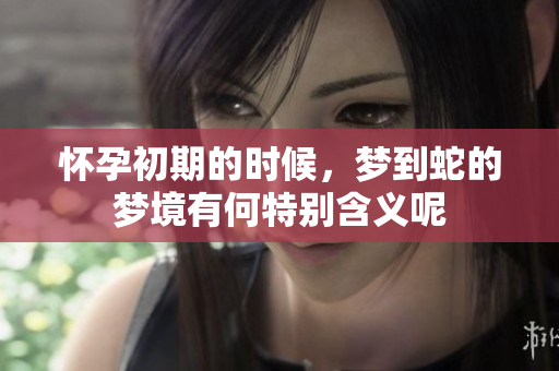 怀孕初期的时候，梦到蛇的梦境有何特别含义呢