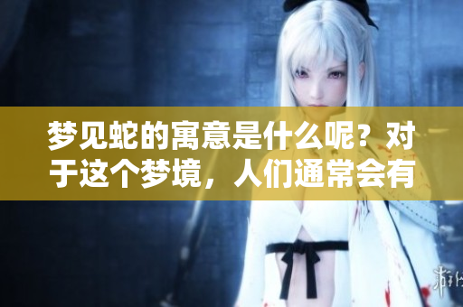 梦见蛇的寓意是什么呢？对于这个梦境，人们通常会有哪些解读和想法呢？