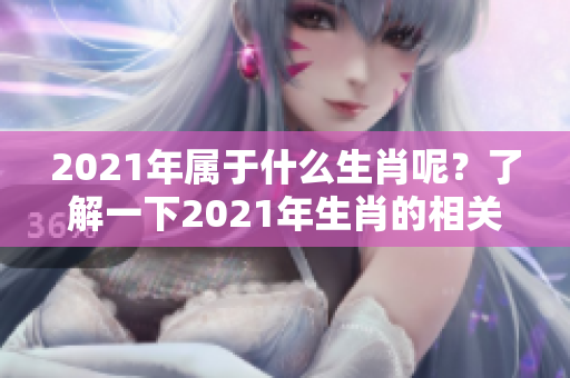 2021年属于什么生肖呢？了解一下2021年生肖的相关信息吧！