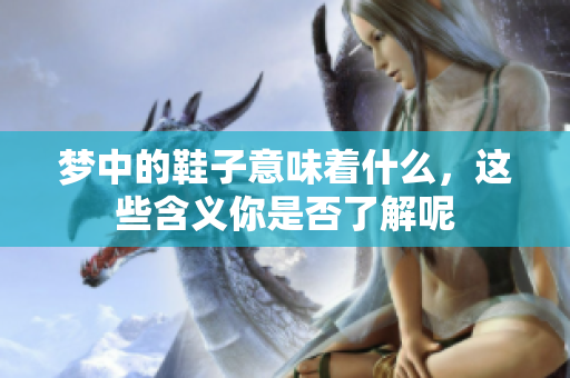 梦中的鞋子意味着什么，这些含义你是否了解呢