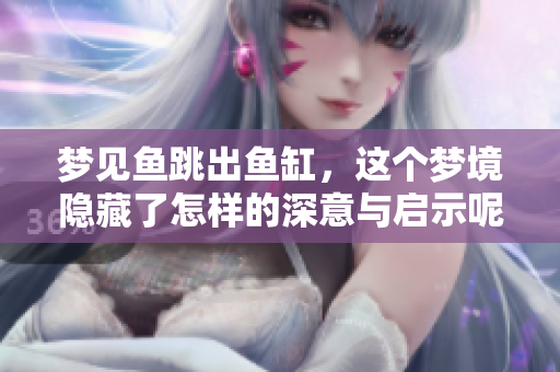 梦见鱼跳出鱼缸，这个梦境隐藏了怎样的深意与启示呢