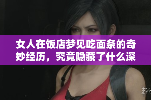 女人在饭店梦见吃面条的奇妙经历，究竟隐藏了什么深意呢