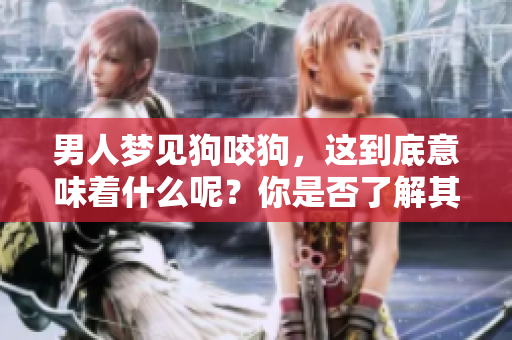 男人梦见狗咬狗，这到底意味着什么呢？你是否了解其所蕴含的深层含义？