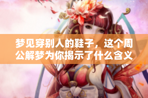 梦见穿别人的鞋子，这个周公解梦为你揭示了什么含义呢