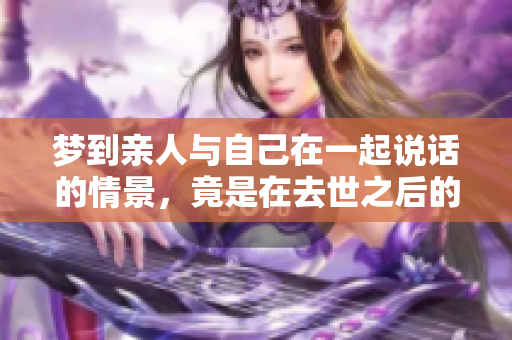 梦到亲人与自己在一起说话的情景，竟是在去世之后的感觉