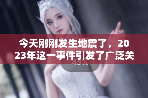 今天刚刚发生地震了，2023年这一事件引发了广泛关注和讨论