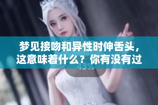 梦见接吻和异性时伸舌头，这意味着什么？你有没有过这样的梦境呢？