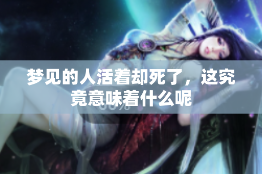 梦见的人活着却死了，这究竟意味着什么呢