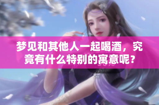 梦见和其他人一起喝酒，究竟有什么特别的寓意呢？