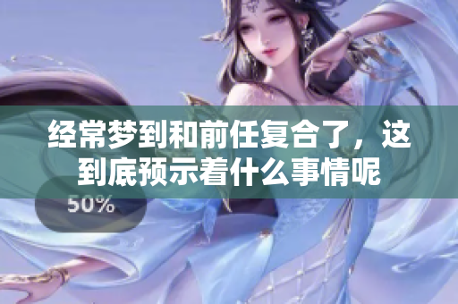 经常梦到和前任复合了，这到底预示着什么事情呢