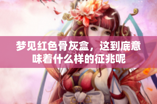 梦见红色骨灰盒，这到底意味着什么样的征兆呢