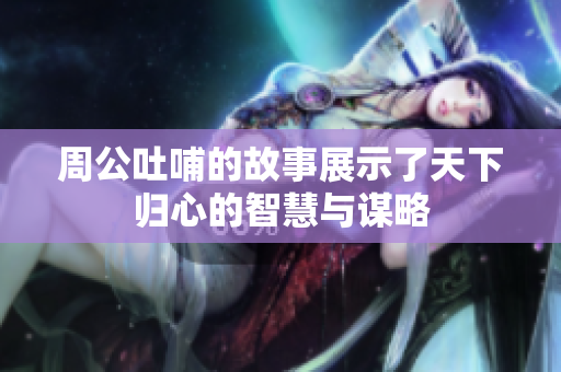 周公吐哺的故事展示了天下归心的智慧与谋略