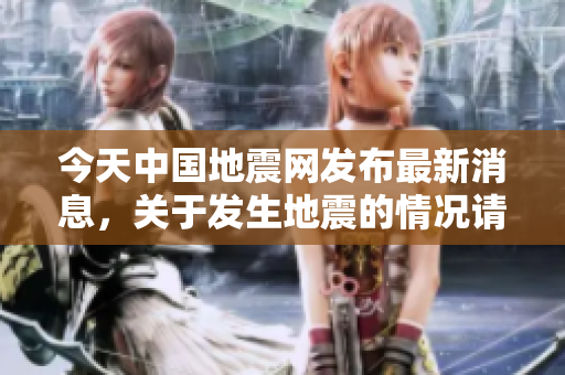 今天中国地震网发布最新消息，关于发生地震的情况请持续关注
