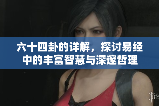 六十四卦的详解，探讨易经中的丰富智慧与深邃哲理