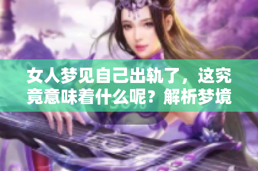 女人梦见自己出轨了，这究竟意味着什么呢？解析梦境背后的真实含义。
