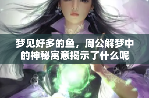 梦见好多的鱼，周公解梦中的神秘寓意揭示了什么呢