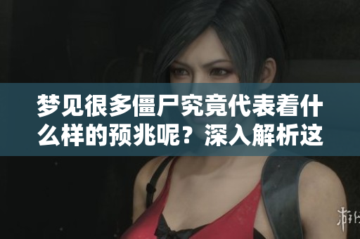 梦见很多僵尸究竟代表着什么样的预兆呢？深入解析这些梦境的象征意义