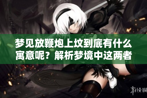 梦见放鞭炮上坟到底有什么寓意呢？解析梦境中这两者的含义。