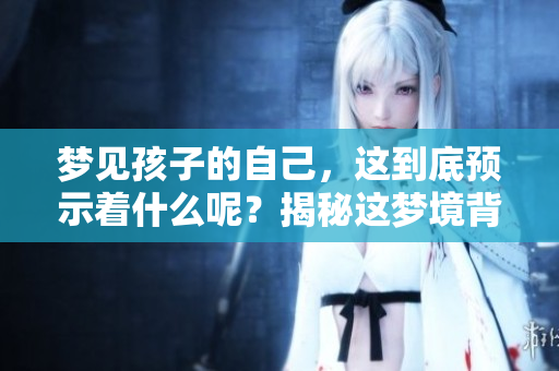梦见孩子的自己，这到底预示着什么呢？揭秘这梦境背后的真实兆头！