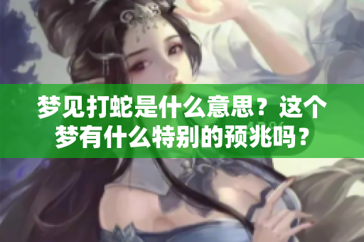 梦见打蛇是什么意思？这个梦有什么特别的预兆吗？