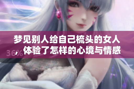 梦见别人给自己梳头的女人，体验了怎样的心境与情感？