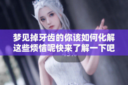 梦见掉牙齿的你该如何化解这些烦恼呢快来了解一下吧
