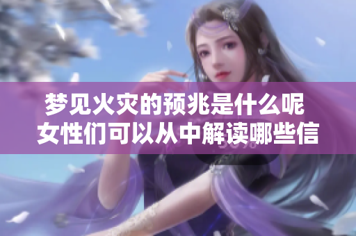 梦见火灾的预兆是什么呢 女性们可以从中解读哪些信息呢