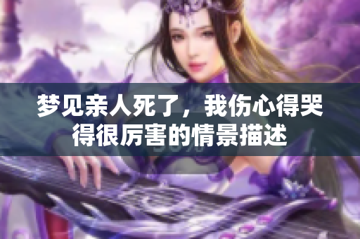 梦见亲人死了，我伤心得哭得很厉害的情景描述