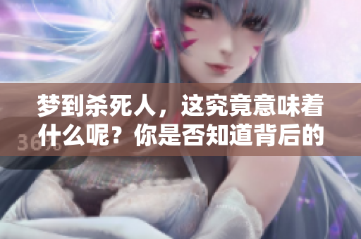 梦到杀死人，这究竟意味着什么呢？你是否知道背后的深层含义？