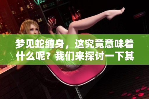 梦见蛇缠身，这究竟意味着什么呢？我们来探讨一下其中的深刻寓意。