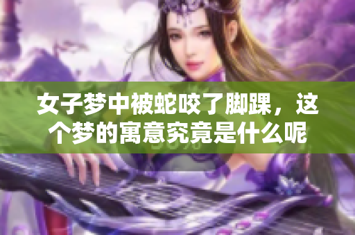 女子梦中被蛇咬了脚踝，这个梦的寓意究竟是什么呢