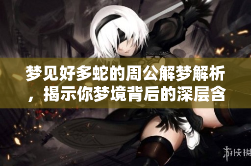 梦见好多蛇的周公解梦解析，揭示你梦境背后的深层含义