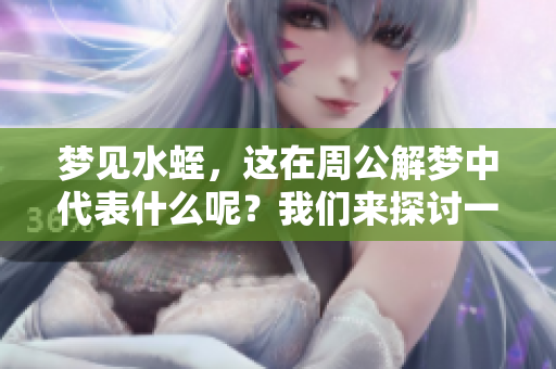梦见水蛭，这在周公解梦中代表什么呢？我们来探讨一下这个梦境的含义。