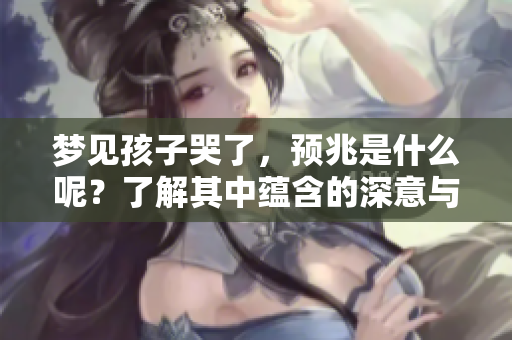 梦见孩子哭了，预兆是什么呢？了解其中蕴含的深意与解读。