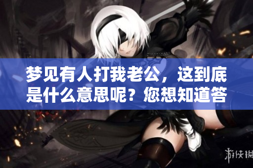 梦见有人打我老公，这到底是什么意思呢？您想知道答案吗？