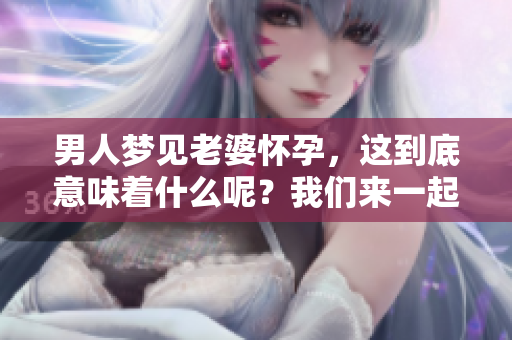 男人梦见老婆怀孕，这到底意味着什么呢？我们来一起分析一下。